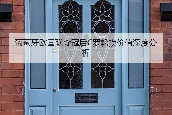 葡萄牙欧国联夺冠后C罗轮换价值深度分析